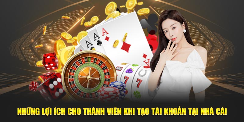 Những lợi ích cho thành viên khi tạo tài khoản tại nhà cái