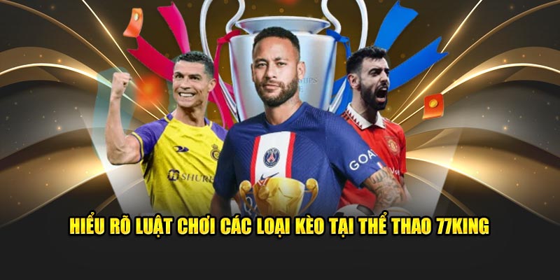 Hiểu rõ luật chơi các loại kèo tại thể thao 77King
