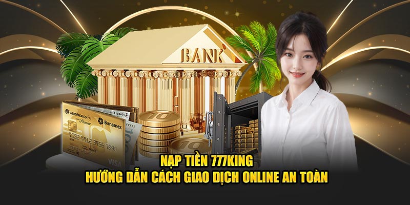 Nạp Tiền 777king - Hướng Dẫn Cách Giao Dịch Online An Toàn